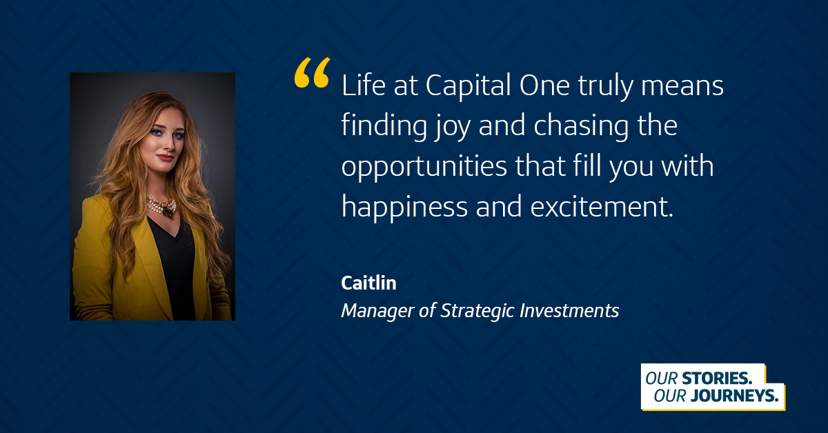 An image of Capital One associate Caitlin next to a quote from her that says, “Life at Capital One truly means finding joy and chasing the opportunities that fill you with happiness and excitement.” -Caitlin, Manager of Strategic Investments, all in front of a dark blue background